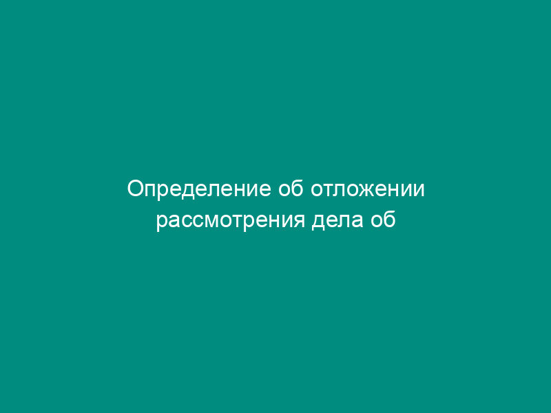 Определение об отложении рассмотрения дела об административном правонарушении, составленное территориальными органами Россельхознадзора