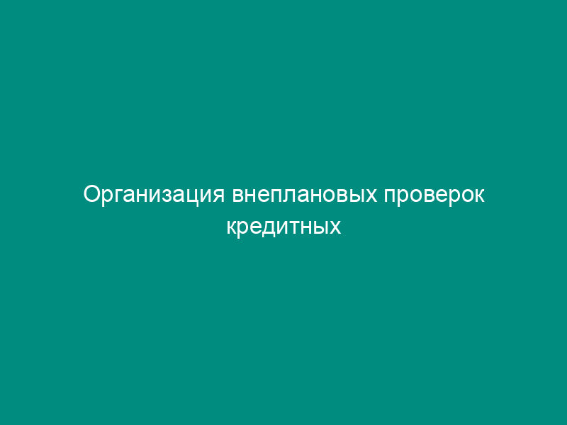 Организация внеплановых проверок кредитных организаций (их филиалов)
