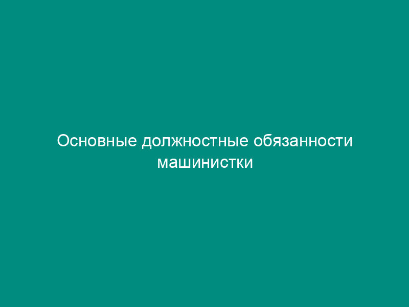 Основные должностные обязанности машинистки (машинистки, работающей с иностранным текстом)