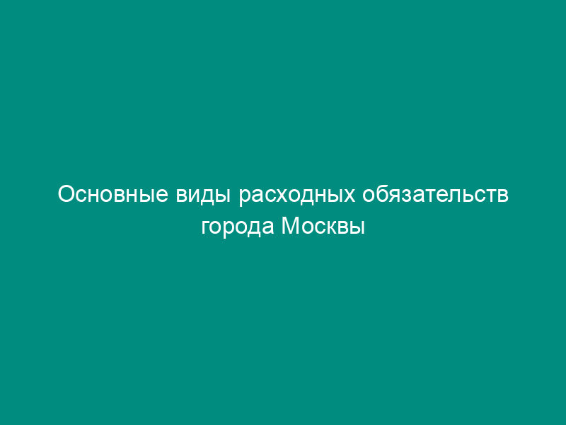 Основные виды расходных обязательств города Москвы