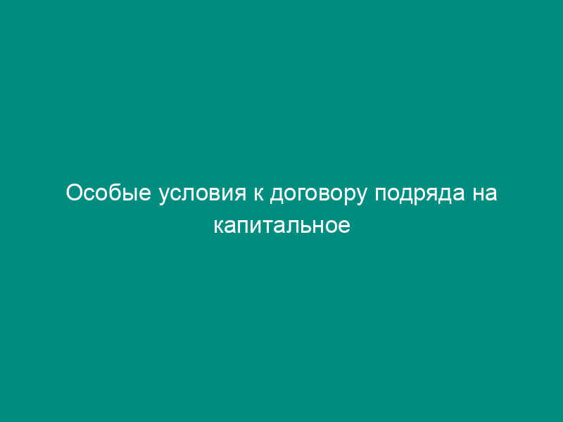 Особые условия к договору подряда на капитальное строительство