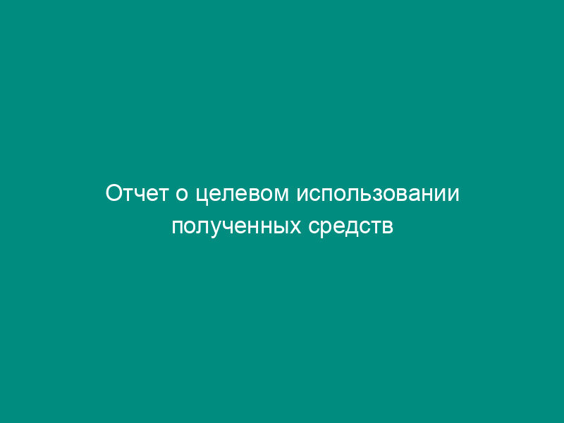 Отчет о целевом использовании полученных средств