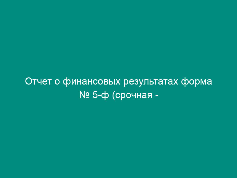 Отчет о финансовых результатах форма № 5-ф (срочная - месячная)