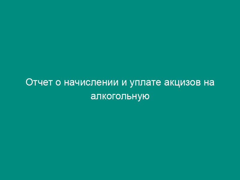 Отчет о начислении и уплате акцизов на алкогольную продукцию