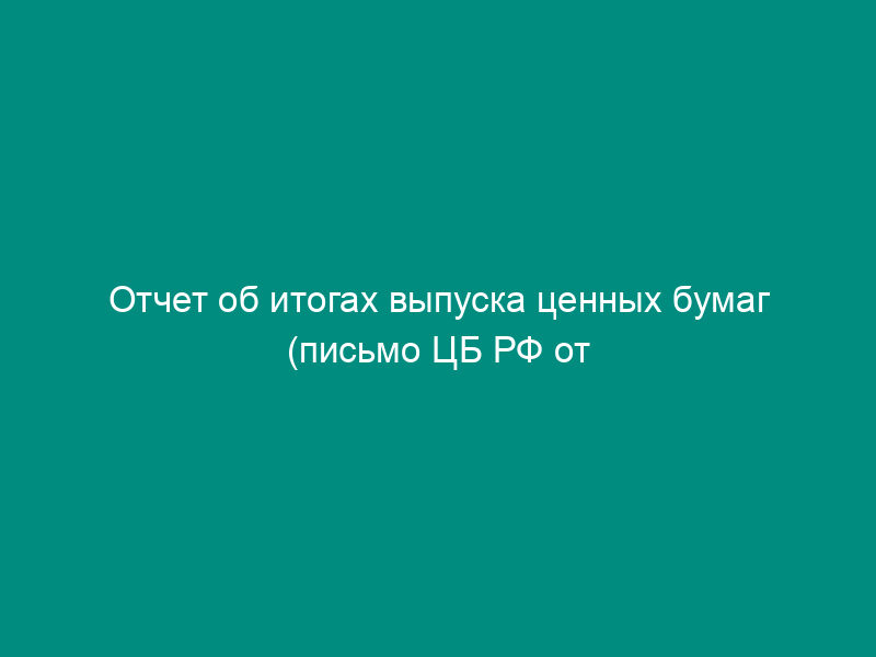 Отчет об итогах выпуска ценных бумаг (письмо ЦБ РФ от 11.02.94 № 75 (ред.   11.04.96 № 274))