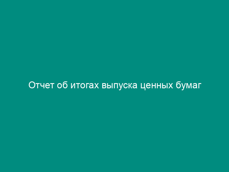 Отчет об итогах выпуска ценных бумаг