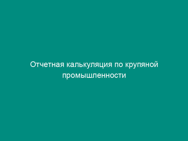 Отчетная калькуляция по крупяной промышленности