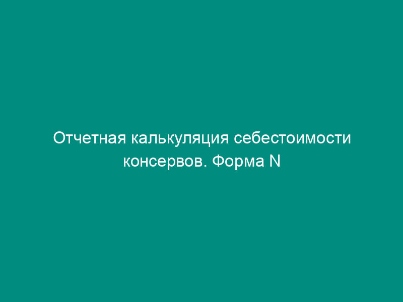 Отчетная калькуляция себестоимости консервов. Форма N 3-рыб