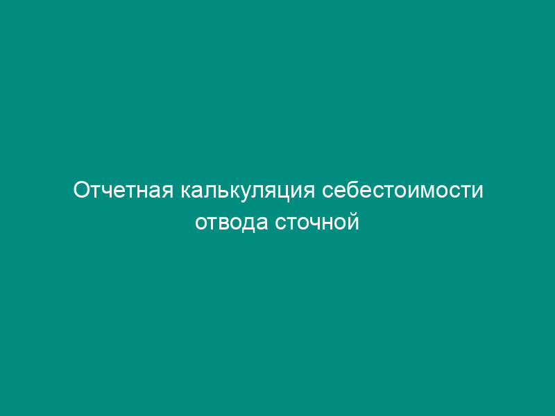 Отчетная калькуляция себестоимости отвода сточной жидкости. Форма N 6-к