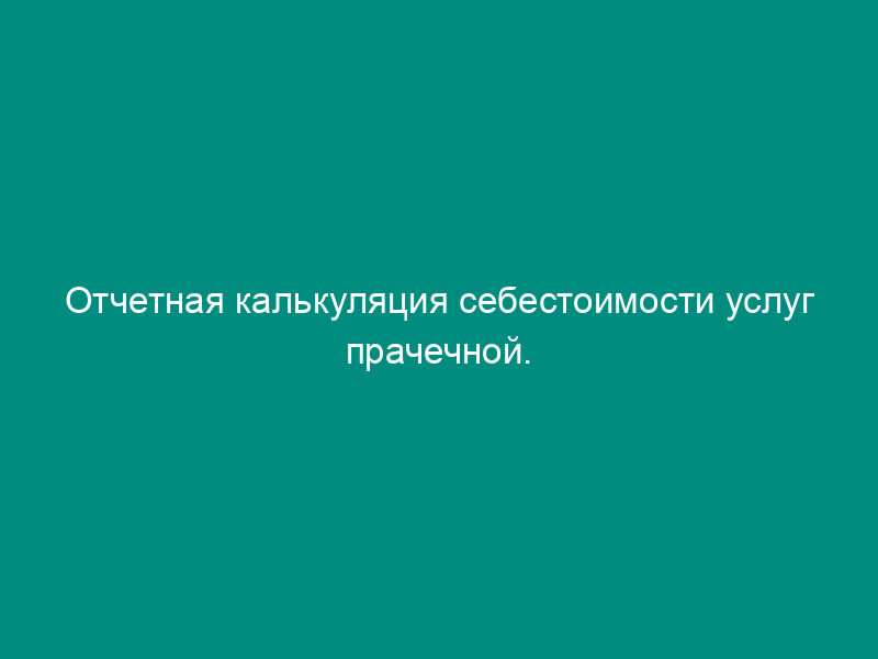 Отчетная калькуляция себестоимости услуг прачечной. Форма N 6-п