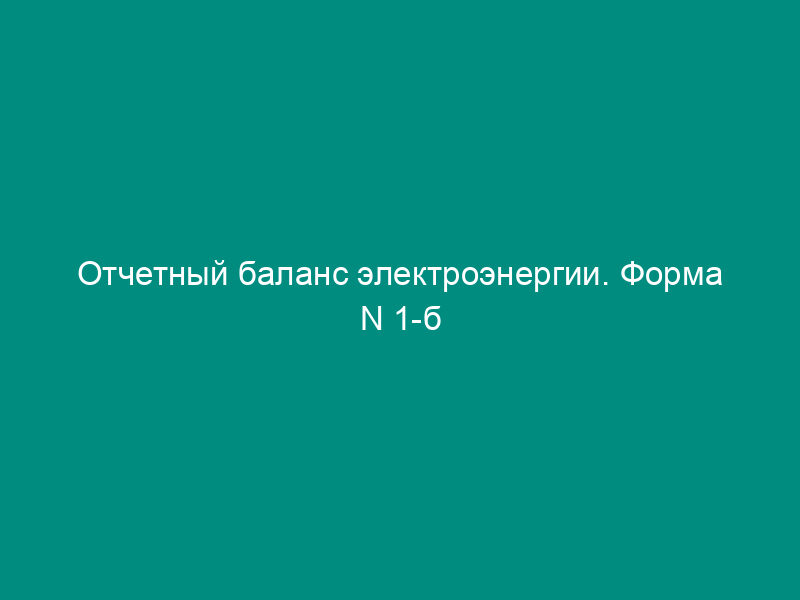 Отчетный баланс электроэнергии. Форма N 1-б (электроэнергия)