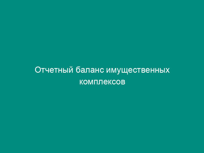 Отчетный баланс имущественных комплексов государственных унитарных, казенных предприятий города Москвы