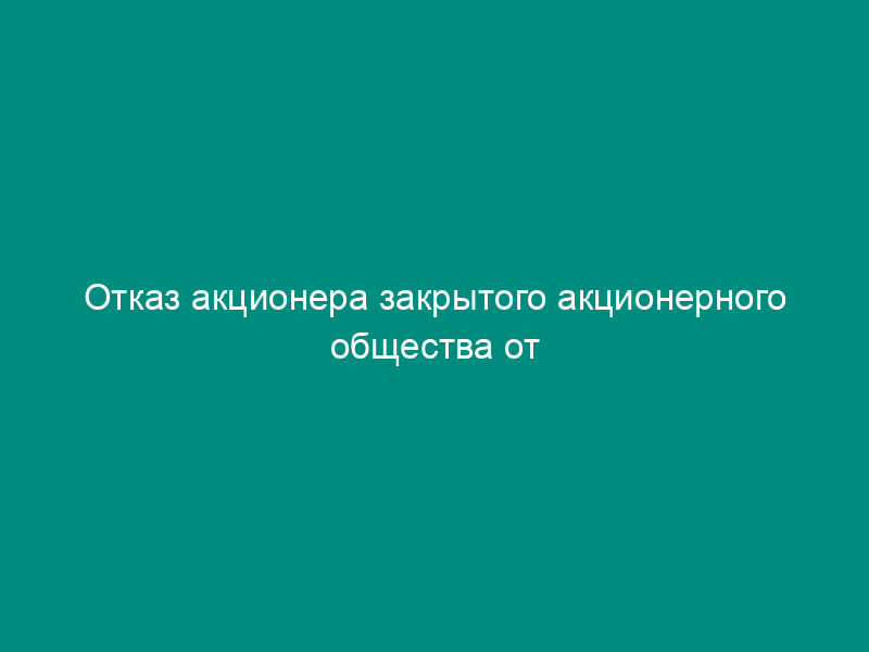 Отказ акционера закрытого акционерного общества от использования преимущественного права на приобретение акций, продаваемых другим акционером этого общества
