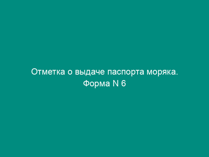 Отметка о выдаче паспорта моряка. Форма N 6