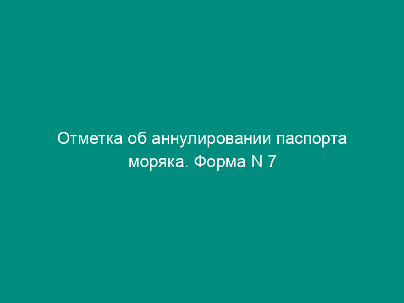Отметка об аннулировании паспорта моряка. Форма N 7
