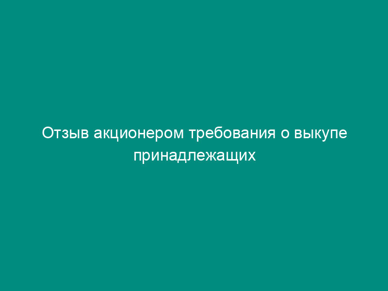 Отзыв акционером требования о выкупе принадлежащих ему акций