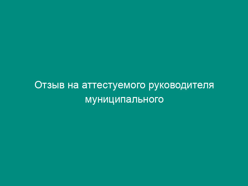Отзыв на аттестуемого руководителя муниципального унитарного предприятия, муниципального учреждения г. Серпухова Московской области