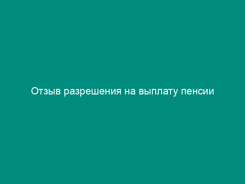 Отзыв разрешения на выплату пенсии