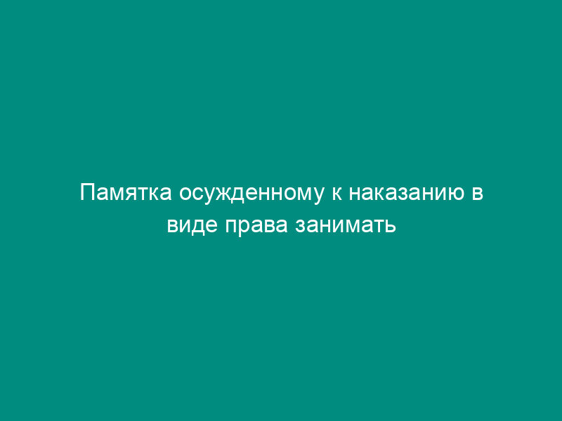 Памятка осужденному к наказанию в виде права занимать определенные должности или заниматься определенной деятельностью (образец)