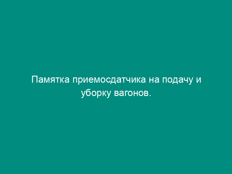 Памятка приемосдатчика на подачу и уборку вагонов. Форма N ГУ-45