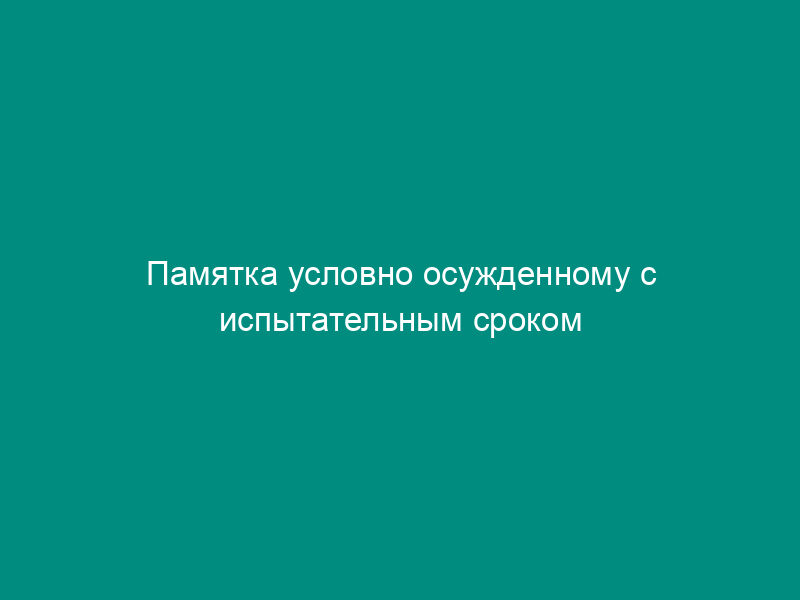 Памятка условно осужденному с испытательным сроком (образец)