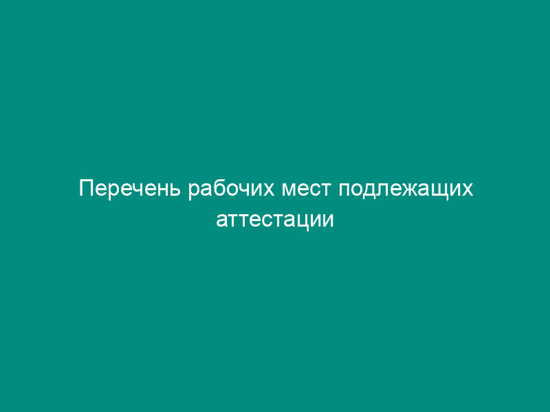Перечень рабочих мест подлежащих аттестации
