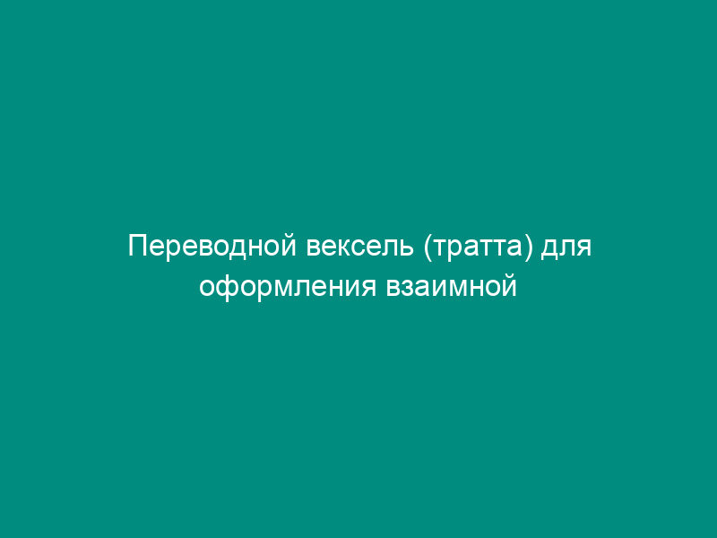 Переводной вексель (тратта) для оформления взаимной задолженности предприятий и организаций