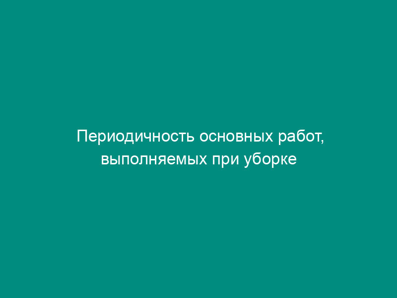 Периодичность основных работ, выполняемых при уборке помещений дежурного по подъезду (консьержки, охраны и т.п.) (приложение к форме N ЖНМ-96-01/7)
