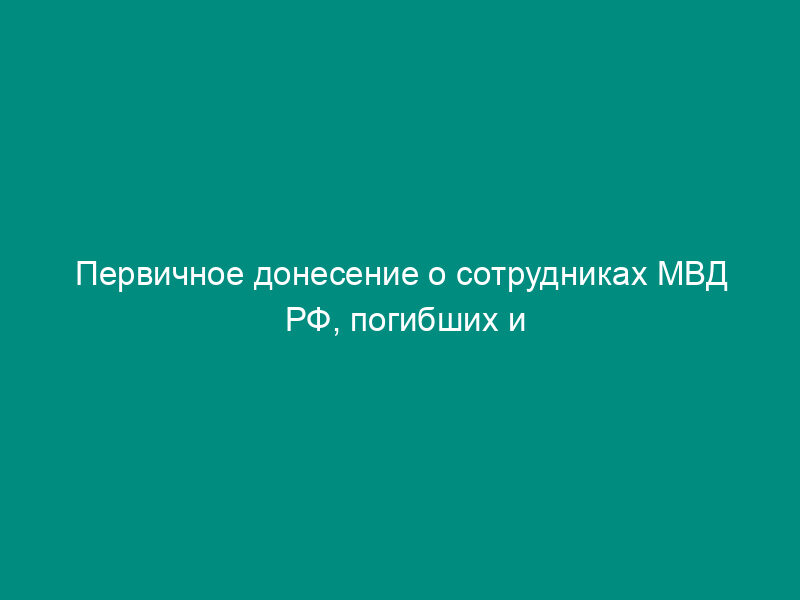 Первичное донесение о сотрудниках МВД РФ, погибших и пострадавших при исполнении служебных обязанностей
