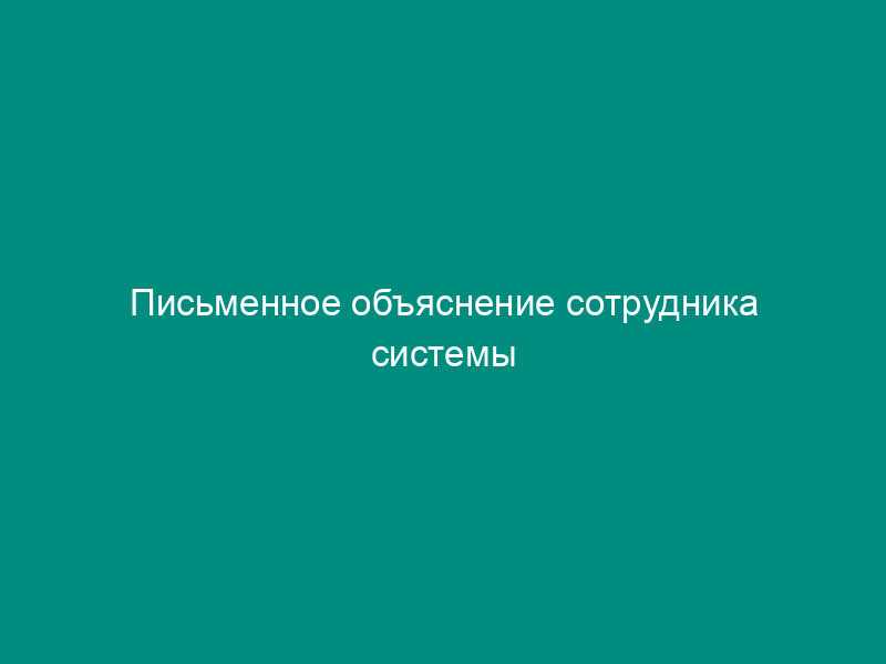 Письменное объяснение сотрудника системы Министерства внутренних дел Российской Федерации, в отношении которого проводится служебная проверка