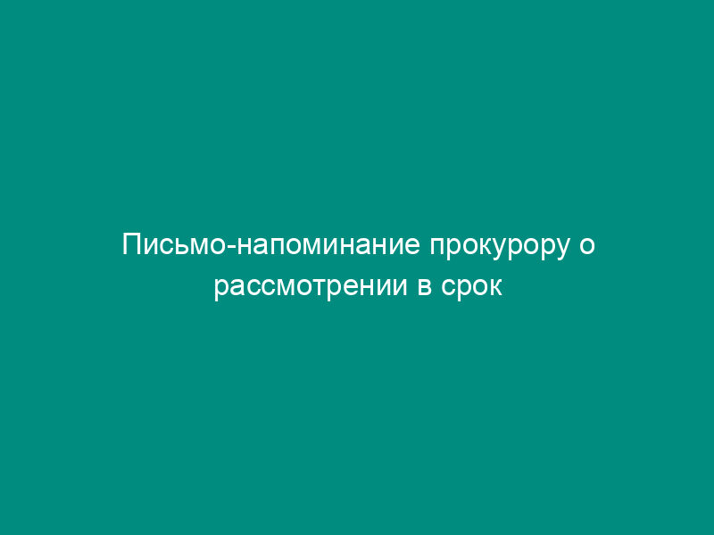 Письмо-напоминание прокурору о рассмотрении в срок жалобы по вопросу прекращения уголовного дела
