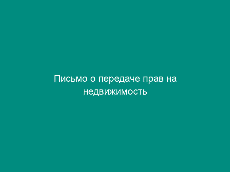 Письмо о передаче прав на недвижимость