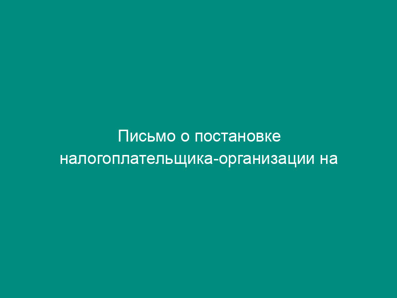 Письмо о постановке налогоплательщика-организации на учет в налоговом органе по месту нахождения филиала (представительства)
