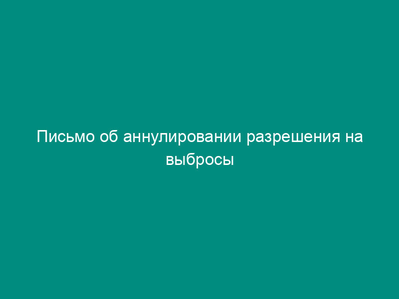 Письмо об аннулировании разрешения на выбросы загрязняющих веществ в окружающую среду (образец)