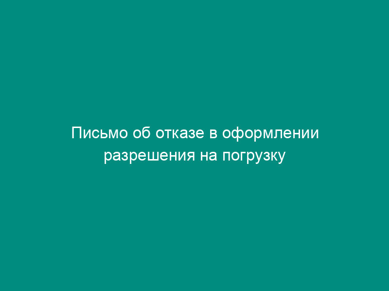 Письмо об отказе в оформлении разрешения на погрузку и (или) перегрузку (перевалку) товаров по грузовой таможенной декларации (образец)