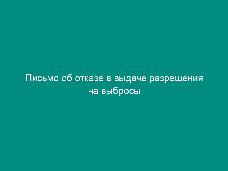 Письмо об отказе в выдаче разрешения на выбросы (разрешения на сбросы) загрязняющих веществ в окружающую среду (образец)