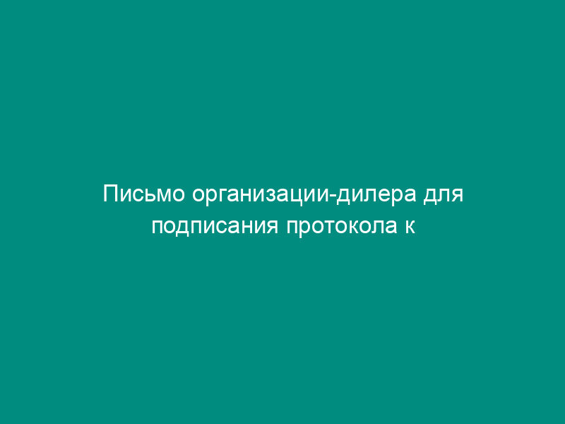Письмо организации-дилера для подписания протокола к договору о выполнении функций дилера на рынке государственных краткосрочных бескупонных облигаций (Вариант 1)