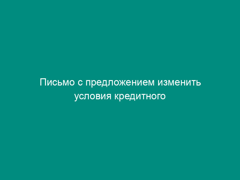 Письмо с предложением изменить условия кредитного договора в связи финансовыми затруднениями должника (приложение к кредитному договору)