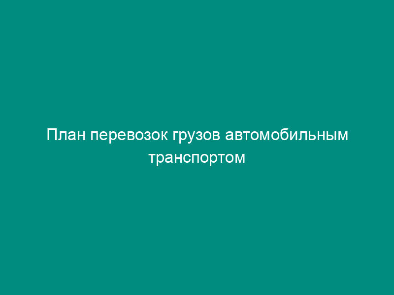 План перевозок грузов автомобильным транспортом (месячный)(приложение к типовому годовому договору на перевозку грузов автомобильным транспортом)