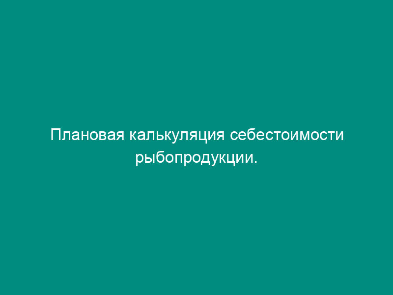Плановая калькуляция себестоимости рыбопродукции. Форма N 2-рыб
