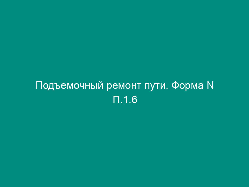 Подъемочный ремонт пути. Форма N П.1.6