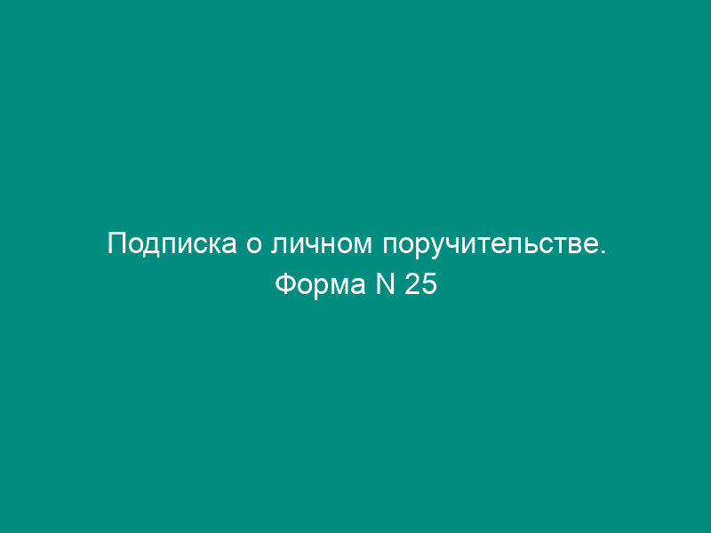 Подписка о личном поручительстве. Форма N 25