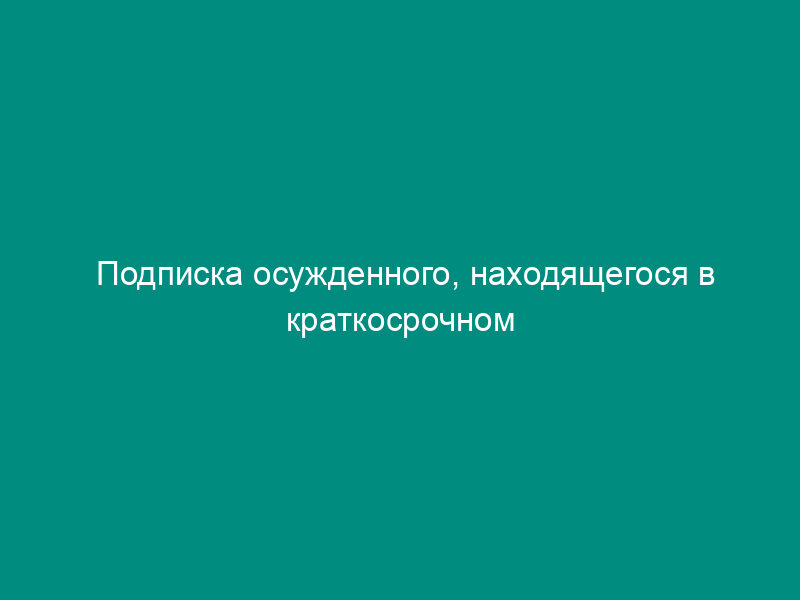 Подписка осужденного, находящегося в краткосрочном (длительном) выезде за пределами воспитательной колонии, об ответственности за уклонение от отбывания наказания