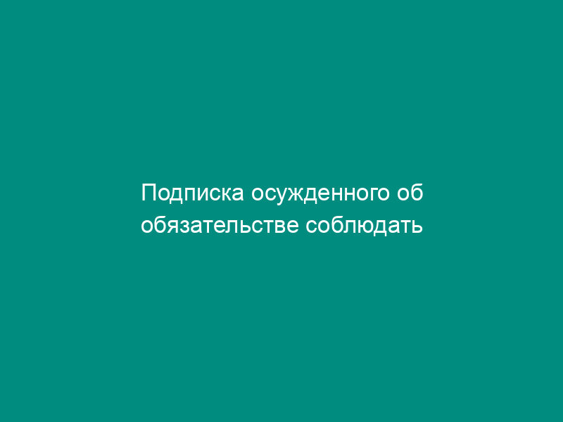 Подписка осужденного об обязательстве соблюдать порядок и условия отбывания исправительных работ (образец)