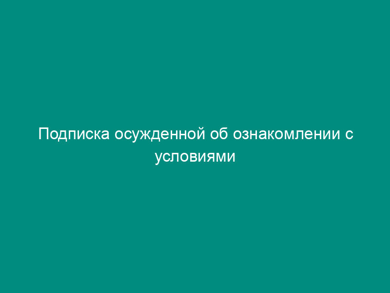 Подписка осужденной об ознакомлении с условиями отсрочки отбывания наказания (образец)