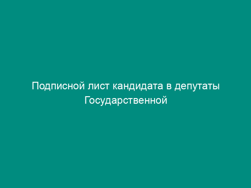 Подписной лист кандидата в депутаты Государственной Думы Федерального Собрания Российской Федерации