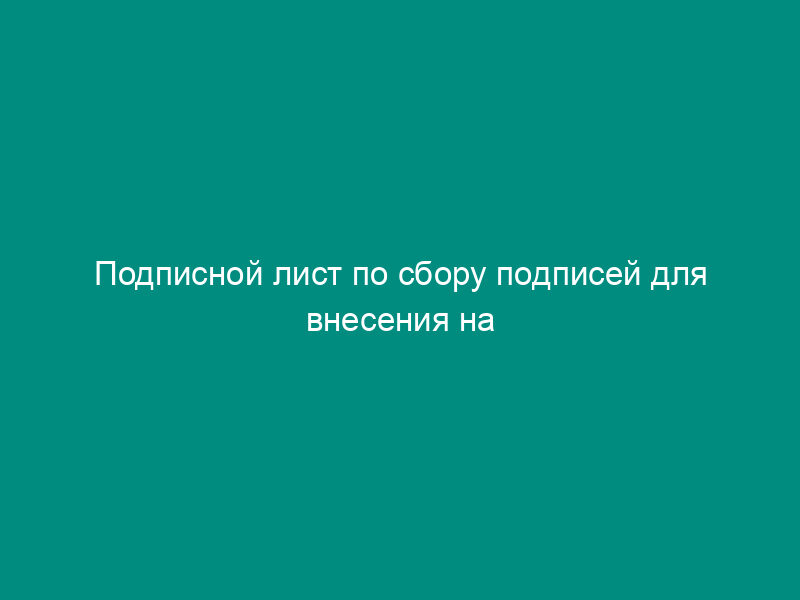 Подписной лист по сбору подписей для внесения на рассмотрение проекта муниципального правового акта в г. Серпухов Московской области