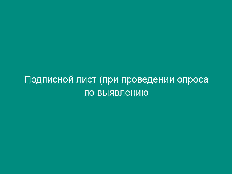 Подписной лист (при проведении опроса по выявлению мнения населения г. Троицка Московской области об отношении к строительству)
