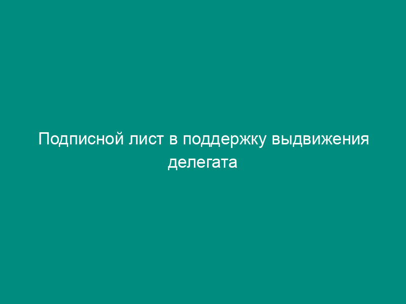 Подписной лист в поддержку выдвижения делегата конференции в сельском поселении Кузнецовское Московской области