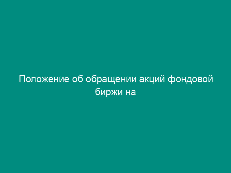 Положение об обращении акций фондовой биржи на вторичном рынке ценных бумаг